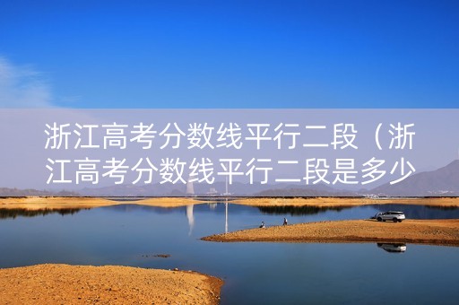浙江高考分数线平行二段（浙江高考分数线平行二段是多少）