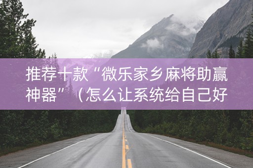 推荐十款“微乐家乡麻将助赢神器”（怎么让系统给自己好牌)