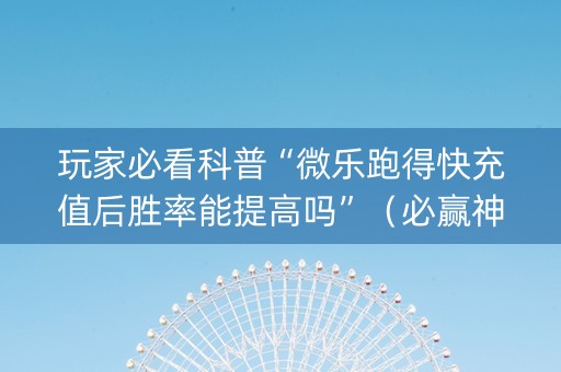 玩家必看科普“微乐跑得快充值后胜率能提高吗”（必赢神器辅助器)
