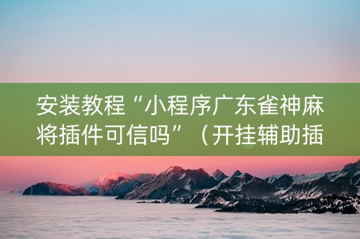 安装教程“小程序广东雀神麻将插件可信吗”（开挂辅助插件)
