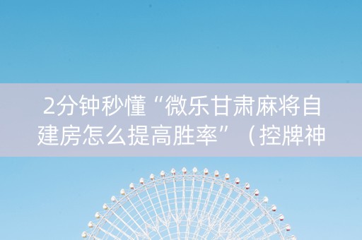 2分钟秒懂“微乐甘肃麻将自建房怎么提高胜率”（控牌神器)