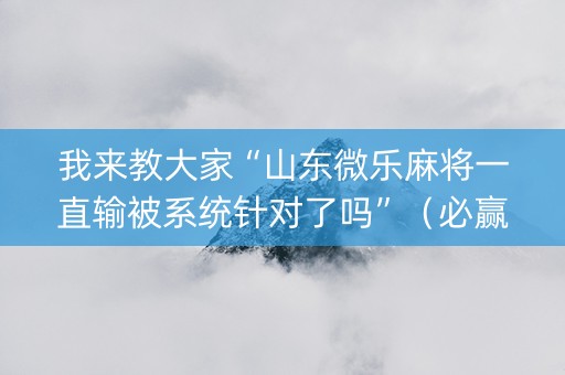 我来教大家“山东微乐麻将一直输被系统针对了吗”（必赢神器免费安装)