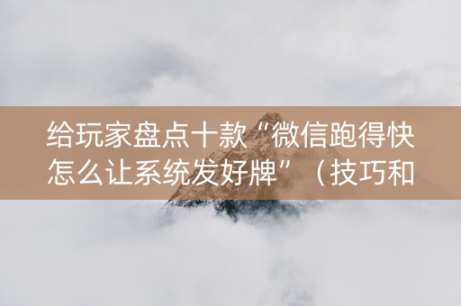 给玩家盘点十款“微信跑得快怎么让系统发好牌”（技巧和打好牌方法)