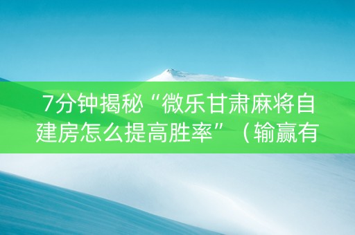 7分钟揭秘“微乐甘肃麻将自建房怎么提高胜率”（输赢有什么规律)