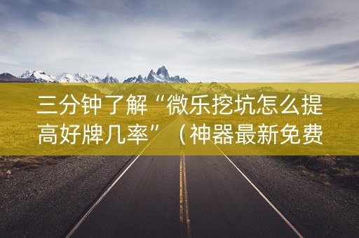 三分钟了解“微乐挖坑怎么提高好牌几率”（神器最新免费)