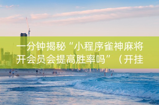 一分钟揭秘“小程序雀神麻将开会员会提高胜率吗”（开挂辅助器插件)