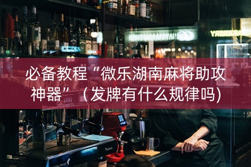 必备教程“微乐湖南麻将助攻神器”（发牌有什么规律吗)