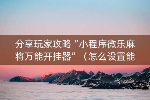 分享玩家攻略“小程序微乐麻将万能开挂器”（怎么设置能有好牌)