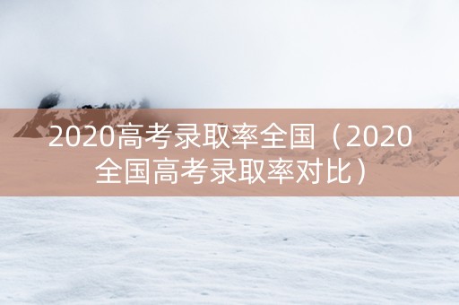 2020高考录取率全国（2020全国高考录取率对比）