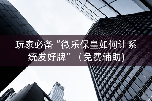 玩家必备“微乐保皇如何让系统发好牌”（免费辅助)
