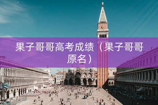 果子哥哥高考成绩（果子哥哥原名）