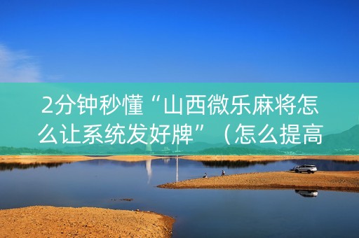 2分钟秒懂“山西微乐麻将怎么让系统发好牌”（怎么提高胜率)