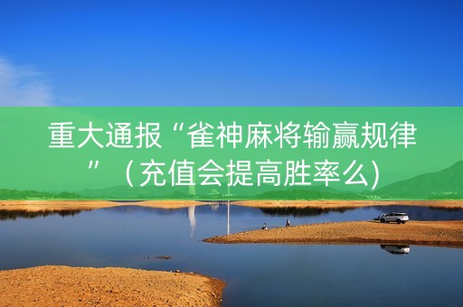 重大通报“雀神麻将输赢规律”（充值会提高胜率么)