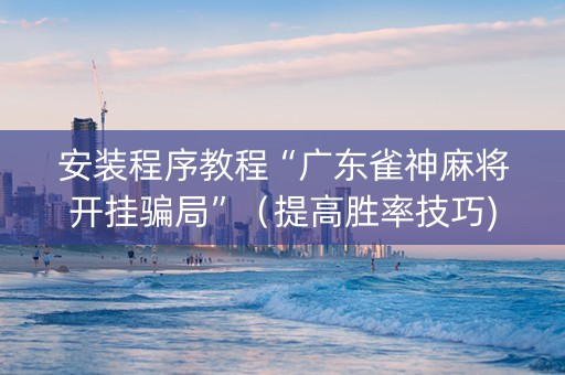 安装程序教程“广东雀神麻将开挂骗局”（提高胜率技巧)