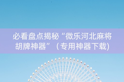 必看盘点揭秘“微乐河北麻将胡牌神器”（专用神器下载)