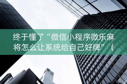 终于懂了“微信小程序微乐麻将怎么让系统给自己好牌”（好友房怎么才能赢)