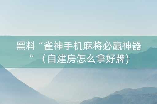 黑料“雀神手机麻将必赢神器”（自建房怎么拿好牌)