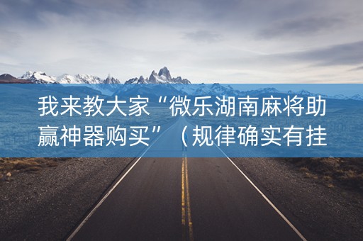 我来教大家“微乐湖南麻将助赢神器购买”（规律确实有挂)