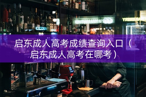 启东成人高考成绩查询入口（启东成人高考在哪考）