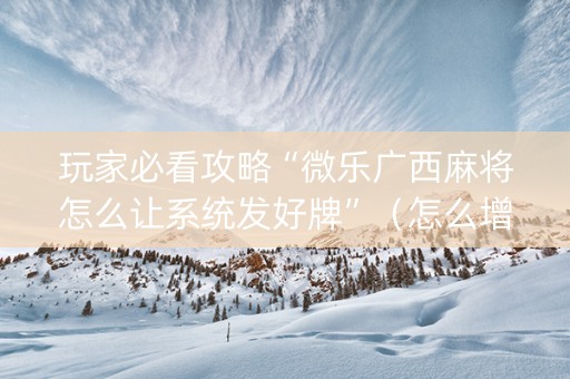 玩家必看攻略“微乐广西麻将怎么让系统发好牌”（怎么增加胜率)