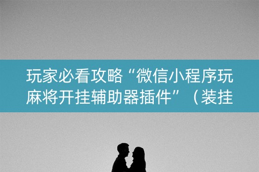 玩家必看攻略“微信小程序玩麻将开挂辅助器插件”（装挂怎么安装)