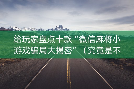 给玩家盘点十款“微信麻将小游戏骗局大揭密”（究竟是不是有挂)