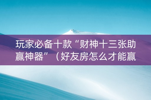 玩家必备十款“财神十三张助赢神器”（好友房怎么才能赢)