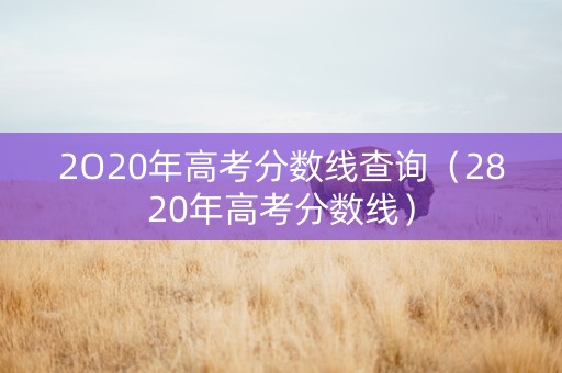 2O20年高考分数线查询（2820年高考分数线）