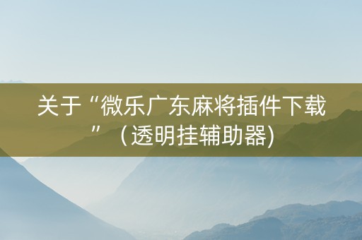 关于“微乐广东麻将插件下载”（透明挂辅助器)