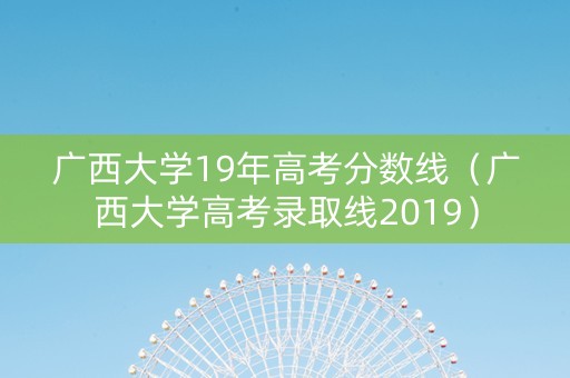 广西大学19年高考分数线（广西大学高考录取线2019）