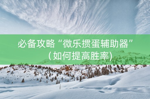 必备攻略“微乐掼蛋辅助器”（如何提高胜率)