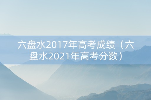 六盘水2017年高考成绩（六盘水2021年高考分数）