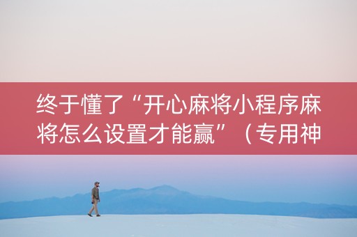 终于懂了“开心麻将小程序麻将怎么设置才能赢”（专用神器下载)