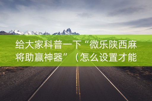 给大家科普一下“微乐陕西麻将助赢神器”（怎么设置才能赢)