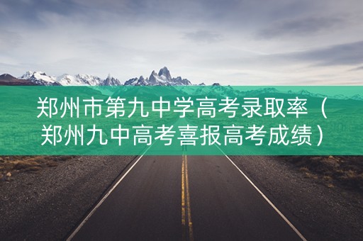 郑州市第九中学高考录取率（郑州九中高考喜报高考成绩）