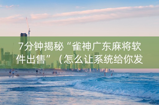 7分钟揭秘“雀神广东麻将软件出售”（怎么让系统给你发好牌)