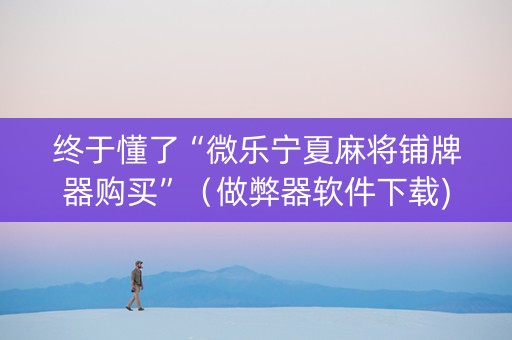 终于懂了“微乐宁夏麻将铺牌器购买”（做弊器软件下载)