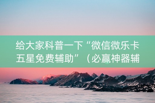 给大家科普一下“微信微乐卡五星免费辅助”（必赢神器辅助器)