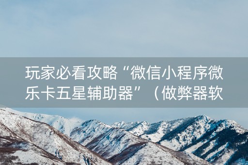 玩家必看攻略“微信小程序微乐卡五星辅助器”（做弊器软件下载)