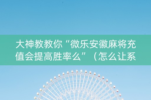 大神教教你“微乐安徽麻将充值会提高胜率么”（怎么让系统给你发好牌)
