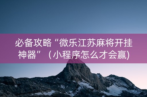 必备攻略“微乐江苏麻将开挂神器”（小程序怎么才会赢)