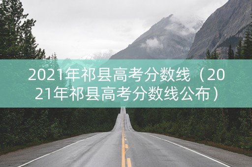 2021年祁县高考分数线（2021年祁县高考分数线公布）