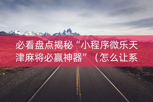必看盘点揭秘“小程序微乐天津麻将必赢神器”（怎么让系统给你发好牌)