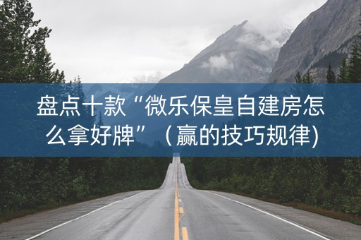 盘点十款“微乐保皇自建房怎么拿好牌”（赢的技巧规律)