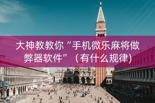 大神教教你“手机微乐麻将做弊器软件”（有什么规律)