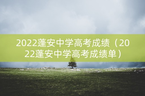 2022蓬安中学高考成绩（2022蓬安中学高考成绩单）