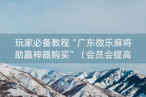 玩家必备教程“广东微乐麻将助赢神器购买”（会员会提高胜率吗)