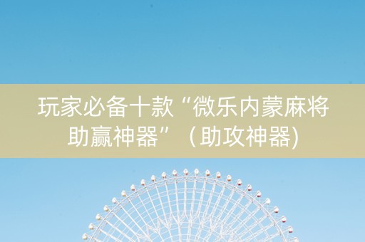 玩家必备十款“微乐内蒙麻将助赢神器”（助攻神器)