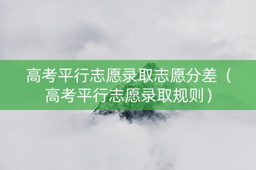高考平行志愿录取志愿分差（高考平行志愿录取规则）
