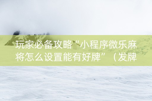 玩家必备攻略“小程序微乐麻将怎么设置能有好牌”（发牌有什么规律吗)
